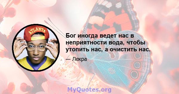 Бог иногда ведет нас в неприятности вода, чтобы утопить нас, а очистить нас.