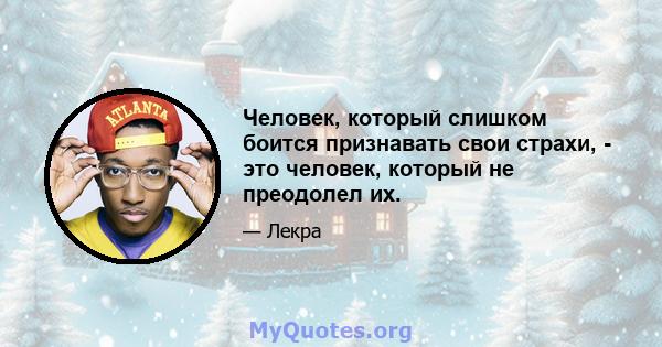 Человек, который слишком боится признавать свои страхи, - это человек, который не преодолел их.