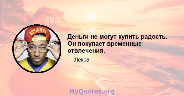 Деньги не могут купить радость. Он покупает временные отвлечения.