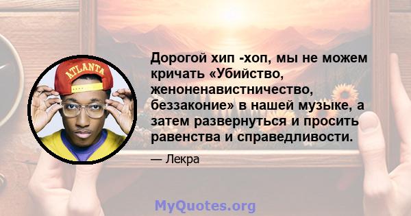 Дорогой хип -хоп, мы не можем кричать «Убийство, женоненавистничество, беззаконие» в нашей музыке, а затем развернуться и просить равенства и справедливости.