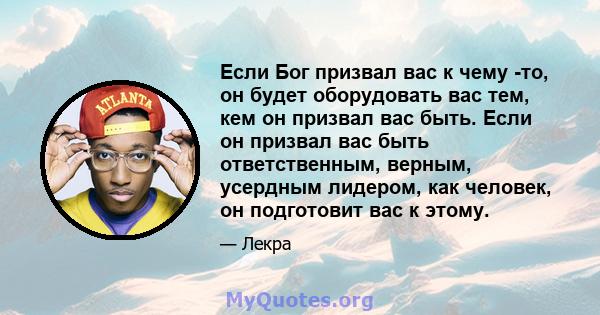 Если Бог призвал вас к чему -то, он будет оборудовать вас тем, кем он призвал вас быть. Если он призвал вас быть ответственным, верным, усердным лидером, как человек, он подготовит вас к этому.