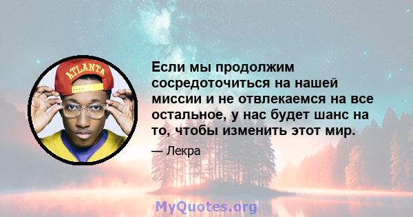 Если мы продолжим сосредоточиться на нашей миссии и не отвлекаемся на все остальное, у нас будет шанс на то, чтобы изменить этот мир.