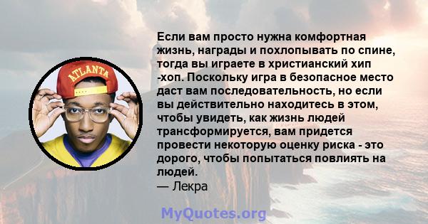 Если вам просто нужна комфортная жизнь, награды и похлопывать по спине, тогда вы играете в христианский хип -хоп. Поскольку игра в безопасное место даст вам последовательность, но если вы действительно находитесь в