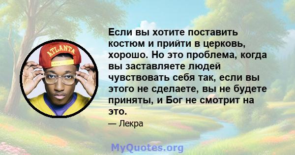 Если вы хотите поставить костюм и прийти в церковь, хорошо. Но это проблема, когда вы заставляете людей чувствовать себя так, если вы этого не сделаете, вы не будете приняты, и Бог не смотрит на это.