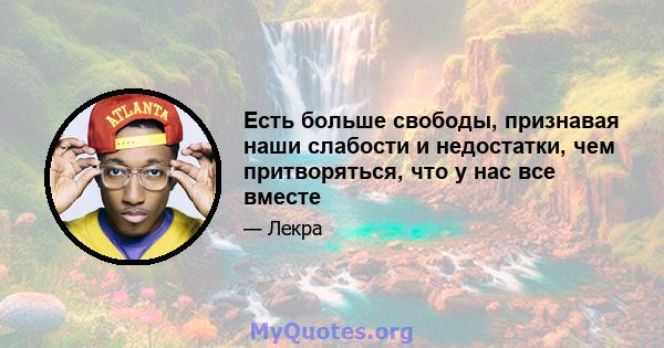 Есть больше свободы, признавая наши слабости и недостатки, чем притворяться, что у нас все вместе