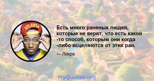 Есть много раненых людей, которые не верят, что есть какой -то способ, которым они когда -либо исцеляются от этих ран.