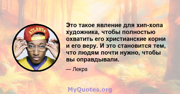 Это такое явление для хип-хопа художника, чтобы полностью охватить его христианские корни и его веру. И это становится тем, что людям почти нужно, чтобы вы оправдывали.