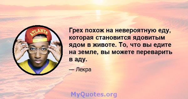 Грех похож на невероятную еду, которая становится ядовитым ядом в животе. То, что вы едите на земле, вы можете переварить в аду.