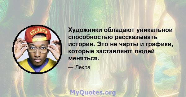 Художники обладают уникальной способностью рассказывать истории. Это не чарты и графики, которые заставляют людей меняться.