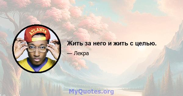 Жить за него и жить с целью.