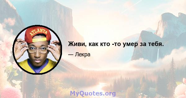 Живи, как кто -то умер за тебя.