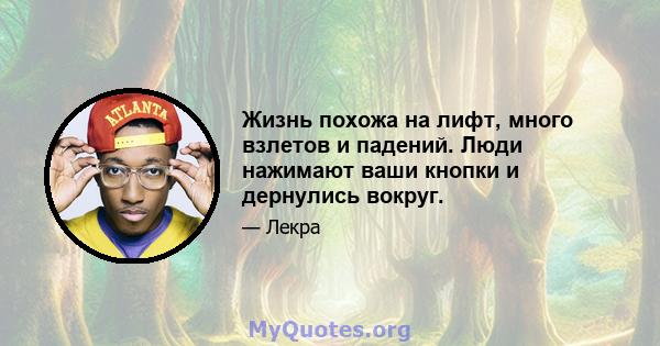 Жизнь похожа на лифт, много взлетов и падений. Люди нажимают ваши кнопки и дернулись вокруг.