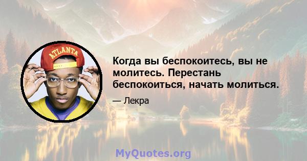 Когда вы беспокоитесь, вы не молитесь. Перестань беспокоиться, начать молиться.