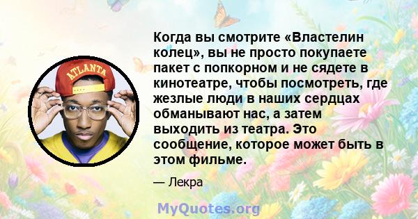 Когда вы смотрите «Властелин колец», вы не просто покупаете пакет с попкорном и не сядете в кинотеатре, чтобы посмотреть, где жезлые люди в наших сердцах обманывают нас, а затем выходить из театра. Это сообщение,