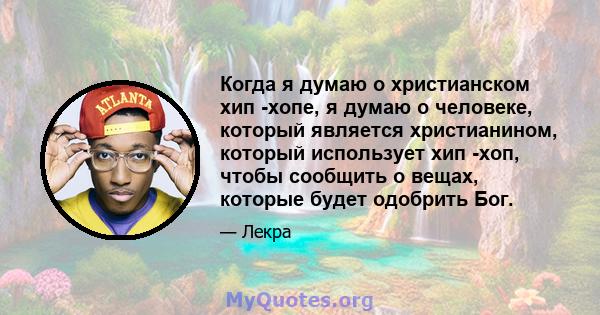 Когда я думаю о христианском хип -хопе, я думаю о человеке, который является христианином, который использует хип -хоп, чтобы сообщить о вещах, которые будет одобрить Бог.