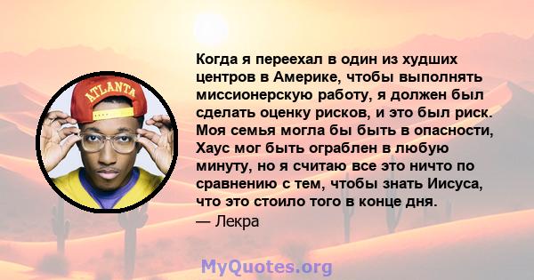 Когда я переехал в один из худших центров в Америке, чтобы выполнять миссионерскую работу, я должен был сделать оценку рисков, и это был риск. Моя семья могла бы быть в опасности, Хаус мог быть ограблен в любую минуту,