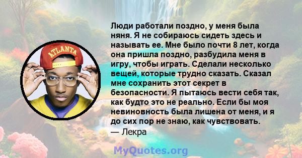 Люди работали поздно, у меня была няня. Я не собираюсь сидеть здесь и называть ее. Мне было почти 8 лет, когда она пришла поздно, разбудила меня в игру, чтобы играть. Сделали несколько вещей, которые трудно сказать.