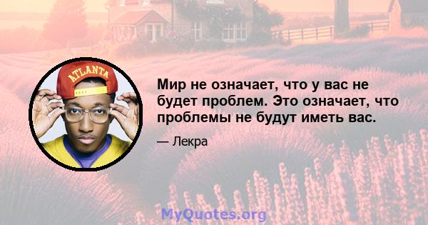 Мир не означает, что у вас не будет проблем. Это означает, что проблемы не будут иметь вас.