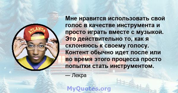 Мне нравится использовать свой голос в качестве инструмента и просто играть вместе с музыкой. Это действительно то, как я склоняюсь к своему голосу. Контент обычно идет после или во время этого процесса просто попытки