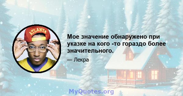 Мое значение обнаружено при указке на кого -то гораздо более значительного.