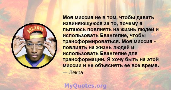 Моя миссия не в том, чтобы давать извиняющуюся за то, почему я пытаюсь повлиять на жизнь людей и использовать Евангелие, чтобы трансформироваться. Моя миссия - повлиять на жизнь людей и использовать Евангелие для