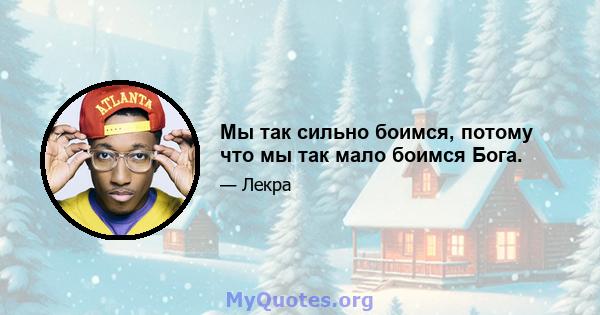 Мы так сильно боимся, потому что мы так мало боимся Бога.