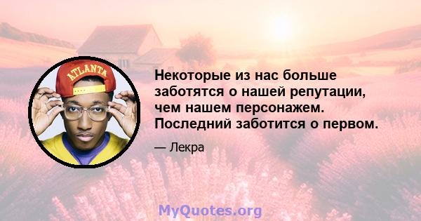 Некоторые из нас больше заботятся о нашей репутации, чем нашем персонажем. Последний заботится о первом.