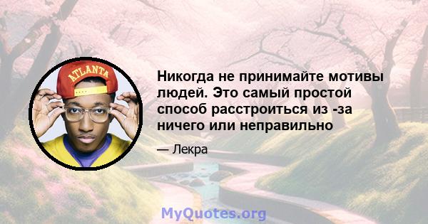 Никогда не принимайте мотивы людей. Это самый простой способ расстроиться из -за ничего или неправильно