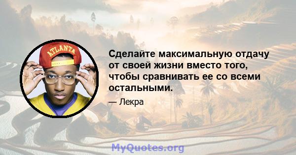 Сделайте максимальную отдачу от своей жизни вместо того, чтобы сравнивать ее со всеми остальными.