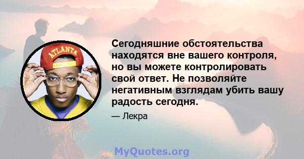 Сегодняшние обстоятельства находятся вне вашего контроля, но вы можете контролировать свой ответ. Не позволяйте негативным взглядам убить вашу радость сегодня.