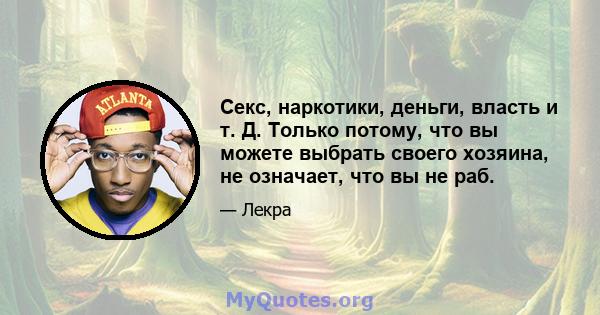 Секс, наркотики, деньги, власть и т. Д. Только потому, что вы можете выбрать своего хозяина, не означает, что вы не раб.