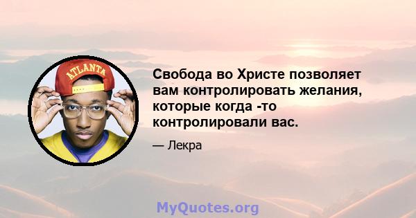 Свобода во Христе позволяет вам контролировать желания, которые когда -то контролировали вас.