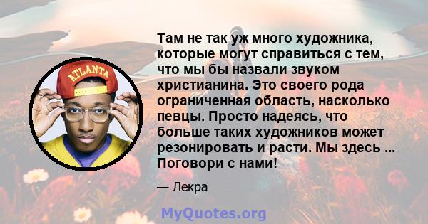 Там не так уж много художника, которые могут справиться с тем, что мы бы назвали звуком христианина. Это своего рода ограниченная область, насколько певцы. Просто надеясь, что больше таких художников может резонировать