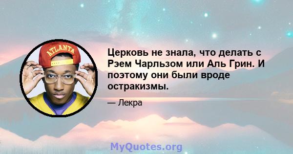 Церковь не знала, что делать с Рэем Чарльзом или Аль Грин. И поэтому они были вроде остракизмы.