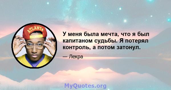 У меня была мечта, что я был капитаном судьбы. Я потерял контроль, а потом затонул.