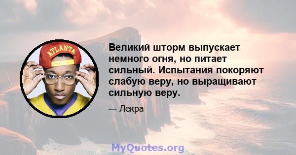 Великий шторм выпускает немного огня, но питает сильный. Испытания покоряют слабую веру, но выращивают сильную веру.