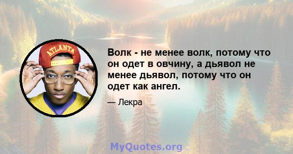 Волк - не менее волк, потому что он одет в овчину, а дьявол не менее дьявол, потому что он одет как ангел.