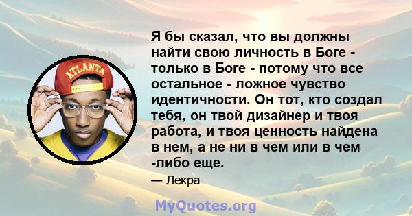 Я бы сказал, что вы должны найти свою личность в Боге - только в Боге - потому что все остальное - ложное чувство идентичности. Он тот, кто создал тебя, он твой дизайнер и твоя работа, и твоя ценность найдена в нем, а