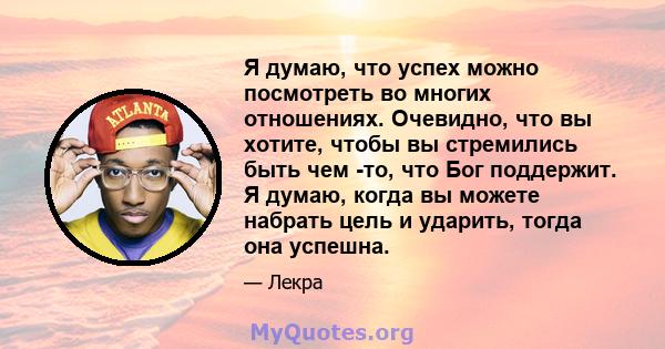 Я думаю, что успех можно посмотреть во многих отношениях. Очевидно, что вы хотите, чтобы вы стремились быть чем -то, что Бог поддержит. Я думаю, когда вы можете набрать цель и ударить, тогда она успешна.