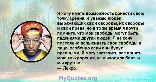 Я хочу иметь возможность донести свою точку зрения. Я уважаю людей, выражающих свои свободы, их свободы и свои права, но в то же время я почти помните, что мои свободы могут быть падениями других людей. Я не хочу