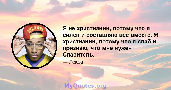 Я не христианин, потому что я силен и составляю все вместе. Я христианин, потому что я слаб и признаю, что мне нужен Спаситель.