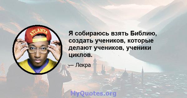 Я собираюсь взять Библию, создать учеников, которые делают учеников, ученики циклов.