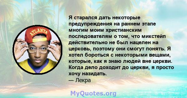 Я старался дать некоторые предупреждения на раннем этапе многим моим христианским последователям о том, что микстейп действительно не был нацелен на церковь, поэтому они смогут понять. Я хотел бороться с некоторыми