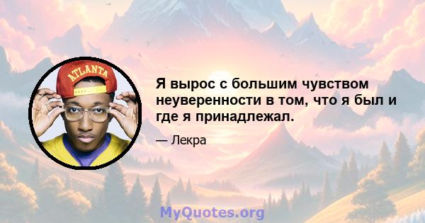 Я вырос с большим чувством неуверенности в том, что я был и где я принадлежал.