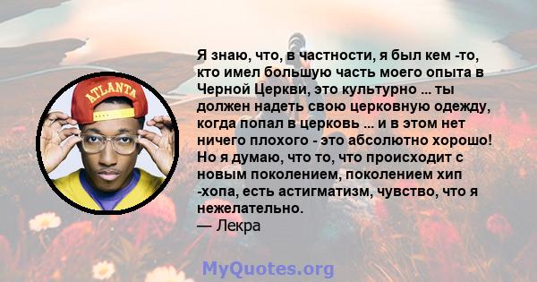 Я знаю, что, в частности, я был кем -то, кто имел большую часть моего опыта в Черной Церкви, это культурно ... ты должен надеть свою церковную одежду, когда попал в церковь ... и в этом нет ничего плохого - это