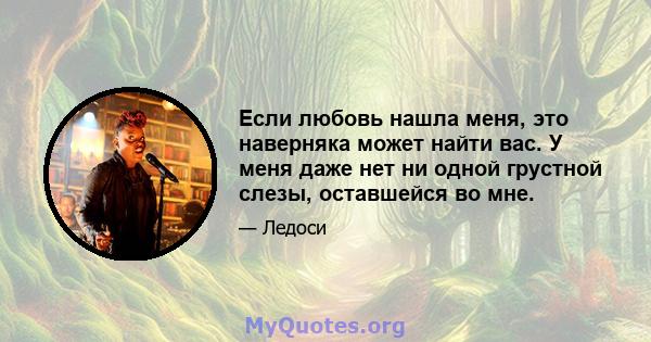 Если любовь нашла меня, это наверняка может найти вас. У меня даже нет ни одной грустной слезы, оставшейся во мне.