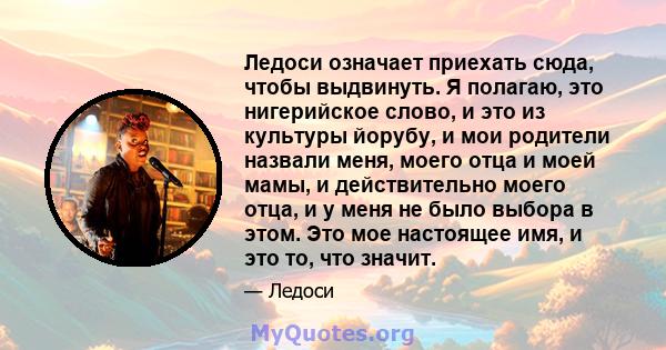 Ледоси означает приехать сюда, чтобы выдвинуть. Я полагаю, это нигерийское слово, и это из культуры йорубу, и мои родители назвали меня, моего отца и моей мамы, и действительно моего отца, и у меня не было выбора в