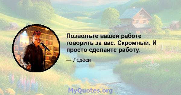 Позвольте вашей работе говорить за вас. Скромный. И просто сделайте работу.