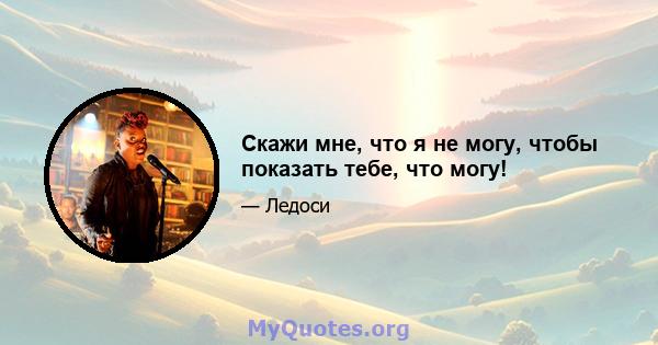 Скажи мне, что я не могу, чтобы показать тебе, что могу!