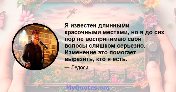 Я известен длинными красочными местами, но я до сих пор не воспринимаю свои волосы слишком серьезно. Изменение это помогает выразить, кто я есть.